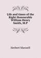 Life and times of the Right Honourable William Henry Smith, M.P, Maxwell Herbert 