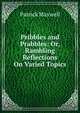 Pribbles and Prabbles: Or, Rambling Reflections On Varied Topics, Patrick Maxwell 