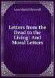 Letters from the Dead to the Living: And Moral Letters, Ann Maria Maxwell 