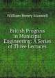 British Progress in Municipal Engineering: A Series of Three Lectures, William Henry Maxwell 