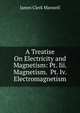 A Treatise On Electricity and Magnetism: Pt. Iii. Magnetism. Pt. Iv. Electromagnetism, James Clerk Maxwell 