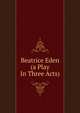 Beatrice Eden (a Play In Three Acts), 