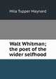 Walt Whitman; the poet of the wider selfhood, Mila Tupper Maynard 