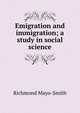 Emigration and immigration; a study in social science, Richmond Mayo-Smith 