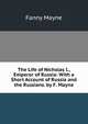 The Life of Nicholas I., Emperor of Russia: With a Short Account of Russia and the Russians. by F. Mayne, Fanny Mayne 