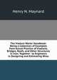 The Viaduct Works' Handbook: Being a Collection of Examples from Actual Practice of Viaducts, Bridges, Roofs, and Other Structures in Iron; Together . to Engineers in Designing and Estimating Wrou, Henry N. Maynard 