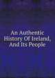 An Authentic History Of Ireland, And Its People, 