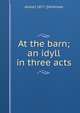 At the barn; an idyll in three acts, Alister] 1877- [McAllister 