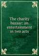The charity bazaar: an entertainment in two acts, 