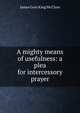 A mighty means of usefulness: a plea for intercessory prayer, James Gore King McClure 