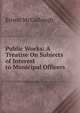 Public Works: A Treatise On Subjects of Interest to Municipal Officers, Ernest McCullough 