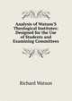Analysis of Watson'S Theological Institutes: Designed for the Use of Students and Examining Committees, Watson, Richard 