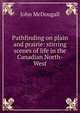 Pathfinding on plain and prairie: stirring scenes of life in the Canadian North-West, John McDougall 