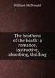 The heathens of the heath: a romance, instructive, absorbing, thrilling, William McDonald 