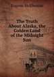 The Truth About Alaska, the Golden Land of the Midnight Sun, Eugene McElwaine 