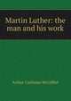 Martin Luther: the man and his work, Arthur Cushman McGiffert 