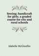 Sewing; handicraft for girls; a graded course for city and rural schools, Idabelle McGlauflin 