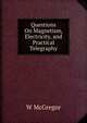 Questions On Magnetism, Electricity, and Practical Telegraphy, W McGregor 