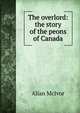 The overlord: the story of the peons of Canada, Allan McIvor 