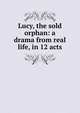 Lucy, the sold orphan: a drama from real life, in 12 acts, 
