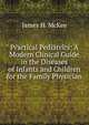Practical Pediatrics: A Modern Clinical Guide in the Diseases of Infants and Children for the Family Physician, James H. McKee 