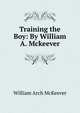 Training the Boy: By William A. Mckeever, William Arch McKeever 
