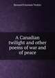 A Canadian twilight and other poems of war and of peace, Bernard Freeman Trotter 