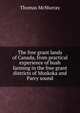 The free grant lands of Canada, from practical experience of bush farming in the free grant districts of Muskoka and Parry sound, Thomas McMurray 
