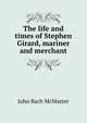 The life and times of Stephen Girard, mariner and merchant, John Bach McMaster 