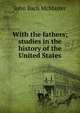 With the fathers; studies in the history of the United States, John Bach McMaster 