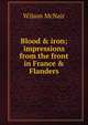 Blood & iron; impressions from the front in France & Flanders, Wilson McNair 