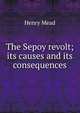 The Sepoy revolt; its causes and its consequences, Henry Mead 
