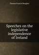 Speeches on the legislative independence of Ireland, Thomas Francis Meagher 