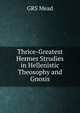 Thrice-Greatest Hermes Strudies in Hellenistic Theosophy and Gnosis, GRS Mead 