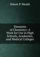 Elements of Chemistry: A Work for Use in High Schools, Academies, and Medical Colleges, Simon P. Meads 