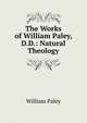 The Works of William Paley, D.D.: Natural Theology, William Paley 