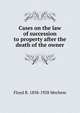 Cases on the law of succession to property after the death of the owner, Floyd R. 1858-1928 Mechem 
