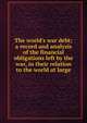 The world's war debt; a record and analysis of the financial obligations left by the war, in their relation to the world at large, 