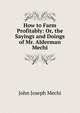 How to Farm Profitably: Or, the Sayings and Doings of Mr. Alderman Mechi, John Joseph Mechi 