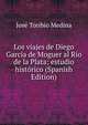 Los viajes de Diego Garcia de Moguer al Rio de la Plata; estudio historico (Spanish Edition), Jose Toribio Medina 