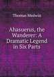 Ahasuerus, the Wanderer: A Dramatic Legend in Six Parts, Thomas Medwin 