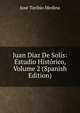 Juan Diaz De Solis: Estudio Historico, Volume 2 (Spanish Edition), Jose Toribio Medina 