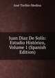 Juan Diaz De Solis: Estudio Historico, Volume 1 (Spanish Edition), Jose Toribio Medina 