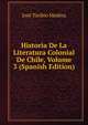 Historia De La Literatura Colonial De Chile, Volume 3 (Spanish Edition), Jose Toribio Medina 