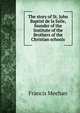 The story of St. John Baptist de la Salle, founder of the Institute of the Brothers of the Christian schools, Francis Meehan 