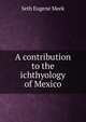 A contribution to the ichthyology of Mexico, Seth Eugene Meek 