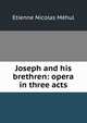 Joseph and his brethren: opera in three acts, Etienne Nicolas Mehul 