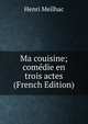 Ma couisine; comedie en trois actes (French Edition), Henri Meilhac 