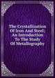 The Crystallization Of Iron And Steel; An Introduction To The Study Of Metallography, 