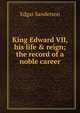King Edward VII, his life & reign; the record of a noble career, Edgar Sanderson 